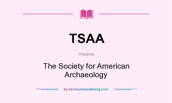 What does TSAA mean? It stands for The Society for American Archaeology