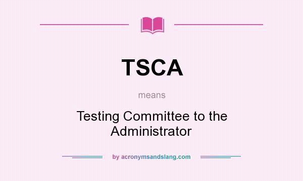 What does TSCA mean? It stands for Testing Committee to the Administrator
