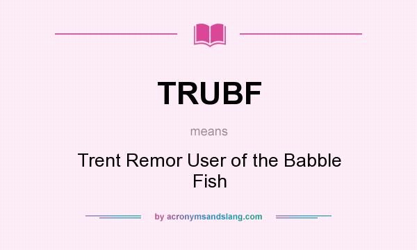 What does TRUBF mean? It stands for Trent Remor User of the Babble Fish
