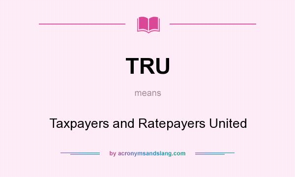 What does TRU mean? It stands for Taxpayers and Ratepayers United