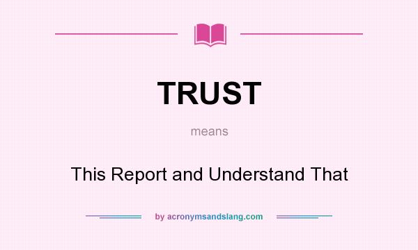 What does TRUST mean? It stands for This Report and Understand That