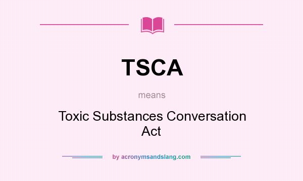 What does TSCA mean? It stands for Toxic Substances Conversation Act