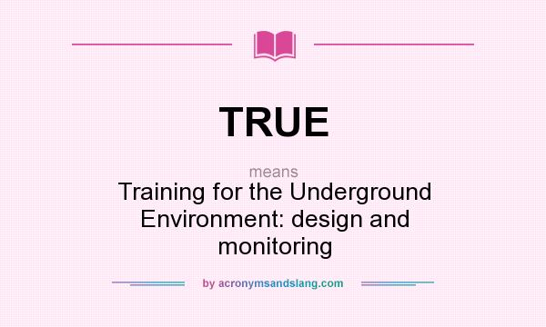 What does TRUE mean? It stands for Training for the Underground Environment: design and monitoring
