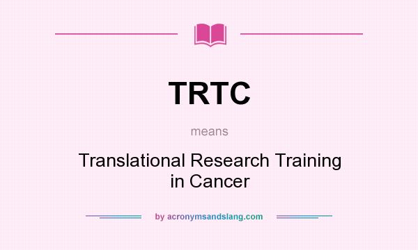 What does TRTC mean? It stands for Translational Research Training in Cancer