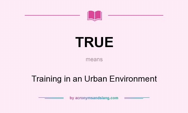 What does TRUE mean? It stands for Training in an Urban Environment