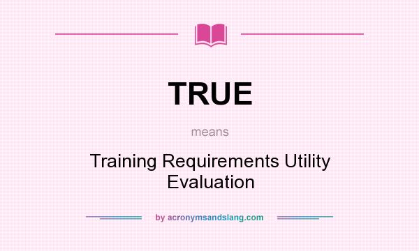 What does TRUE mean? It stands for Training Requirements Utility Evaluation