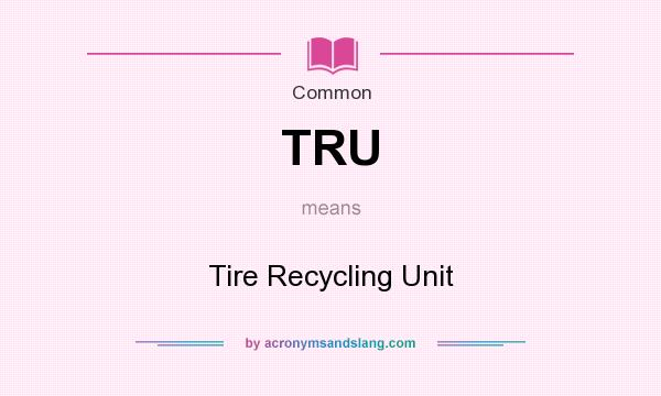 What does TRU mean? It stands for Tire Recycling Unit