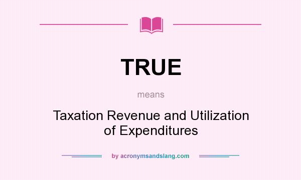 What does TRUE mean? It stands for Taxation Revenue and Utilization of Expenditures