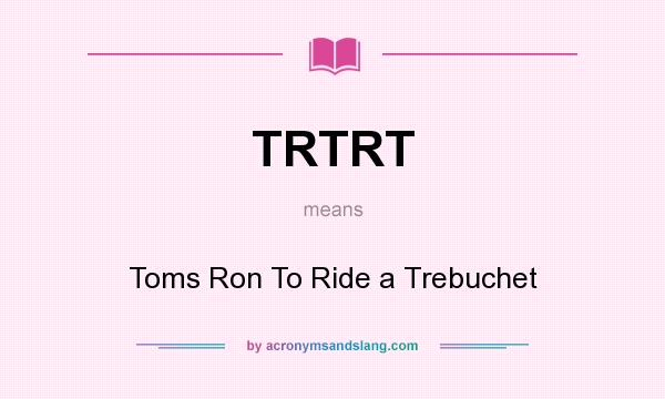 What does TRTRT mean? It stands for Toms Ron To Ride a Trebuchet