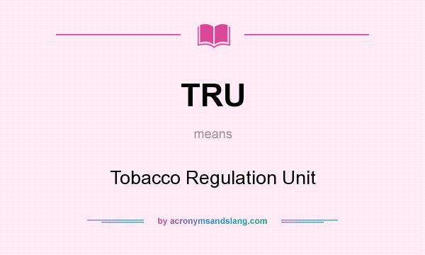What does TRU mean? It stands for Tobacco Regulation Unit