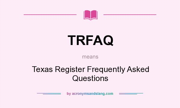 What does TRFAQ mean? It stands for Texas Register Frequently Asked Questions