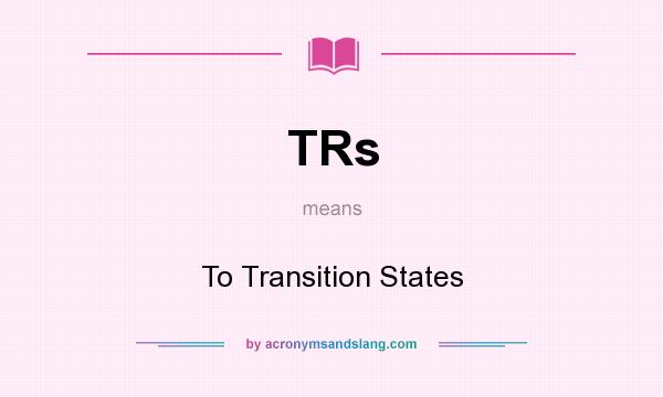 What does TRs mean? It stands for To Transition States