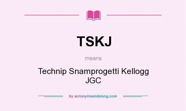 What does TSKJ mean? It stands for Technip Snamprogetti Kellogg JGC