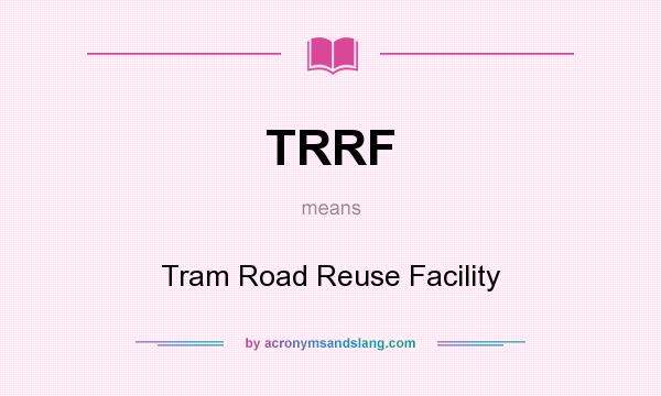 What does TRRF mean? It stands for Tram Road Reuse Facility