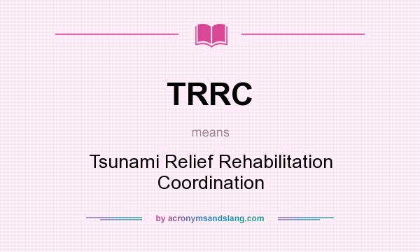 What does TRRC mean? It stands for Tsunami Relief Rehabilitation Coordination