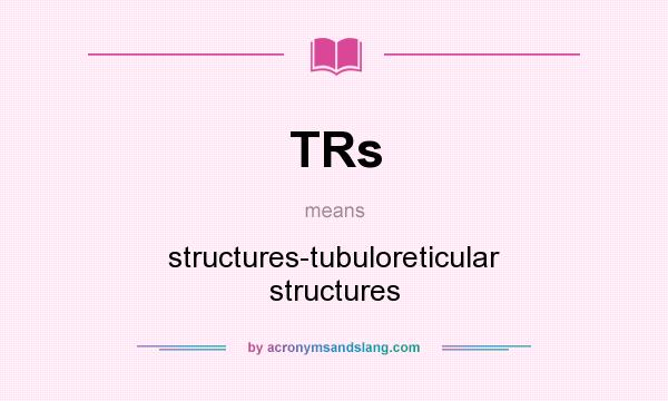 What does TRs mean? It stands for structures-tubuloreticular structures