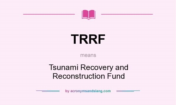 What does TRRF mean? It stands for Tsunami Recovery and Reconstruction Fund