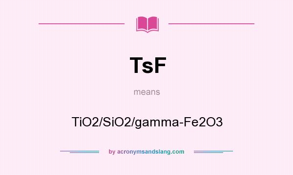 What does TsF mean? It stands for TiO2/SiO2/gamma-Fe2O3