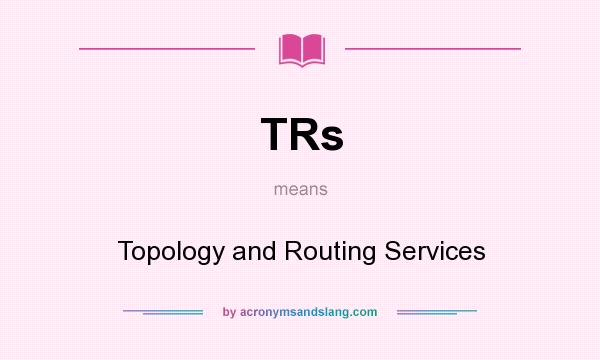 What does TRs mean? It stands for Topology and Routing Services