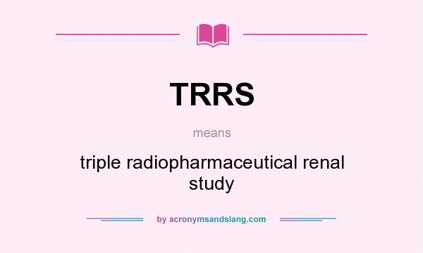 What does TRRS mean? It stands for triple radiopharmaceutical renal study