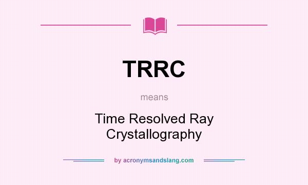 What does TRRC mean? It stands for Time Resolved Ray Crystallography