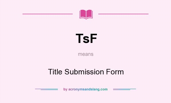 What does TsF mean? It stands for Title Submission Form