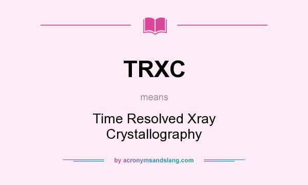 What does TRXC mean? It stands for Time Resolved Xray Crystallography