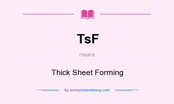 What does TsF mean? It stands for Thick Sheet Forming