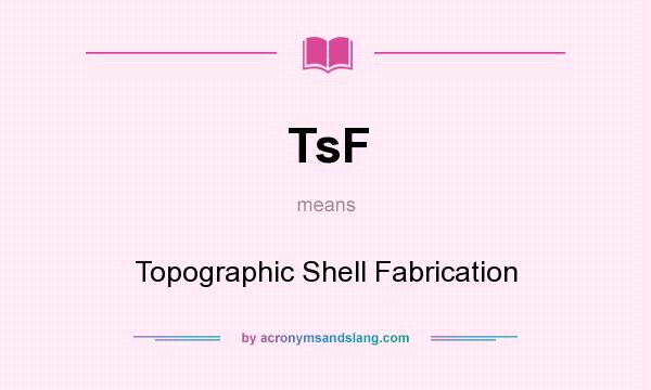 What does TsF mean? It stands for Topographic Shell Fabrication