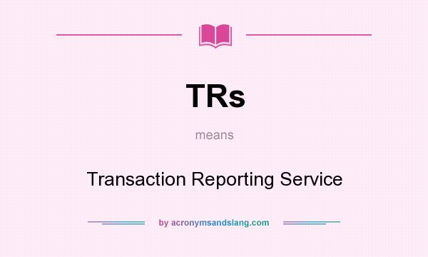 What does TRs mean? It stands for Transaction Reporting Service