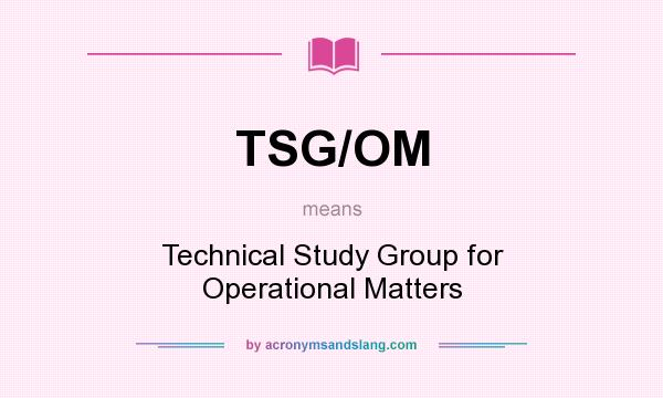 What does TSG/OM mean? It stands for Technical Study Group for Operational Matters
