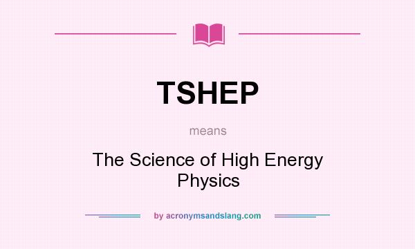 What does TSHEP mean? It stands for The Science of High Energy Physics