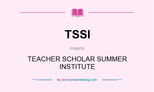 What does TSSI mean? It stands for TEACHER SCHOLAR SUMMER INSTITUTE
