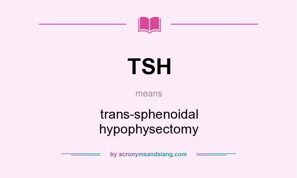 What does TSH mean? It stands for trans-sphenoidal hypophysectomy