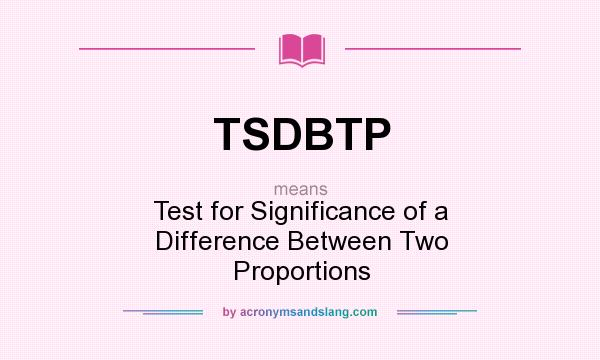 What does TSDBTP mean? It stands for Test for Significance of a Difference Between Two Proportions