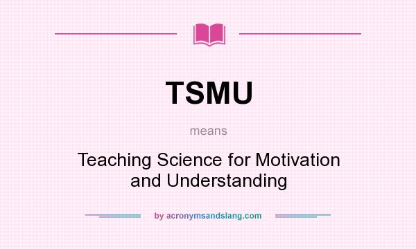 What does TSMU mean? It stands for Teaching Science for Motivation and Understanding
