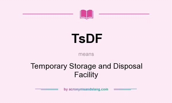 What does TsDF mean? It stands for Temporary Storage and Disposal Facility