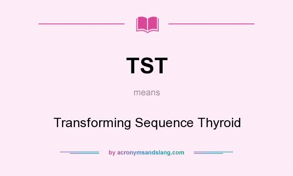 What does TST mean? It stands for Transforming Sequence Thyroid