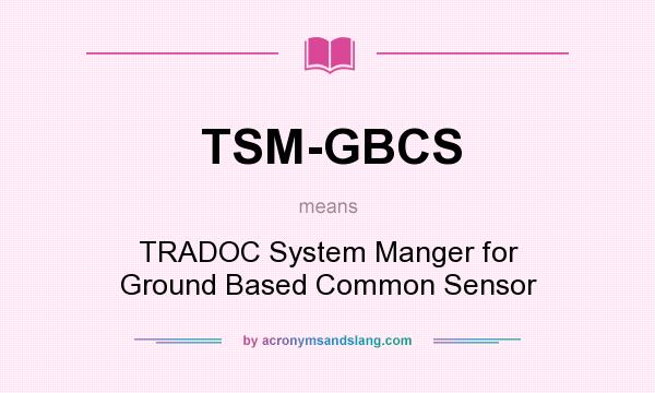 What does TSM-GBCS mean? It stands for TRADOC System Manger for Ground Based Common Sensor