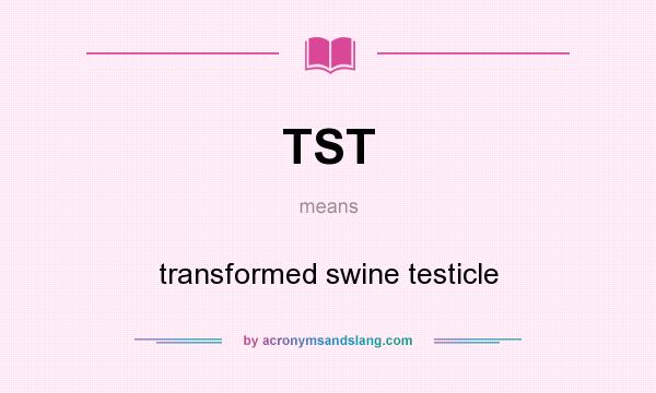 What does TST mean? It stands for transformed swine testicle