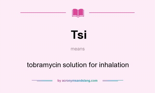 What does Tsi mean? It stands for tobramycin solution for inhalation