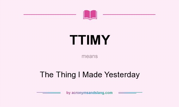 What does TTIMY mean? It stands for The Thing I Made Yesterday