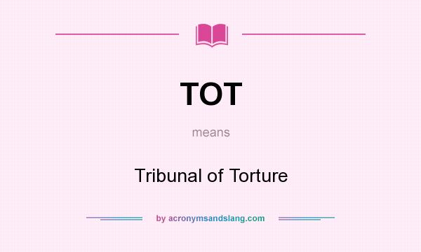 What does TOT mean? It stands for Tribunal of Torture