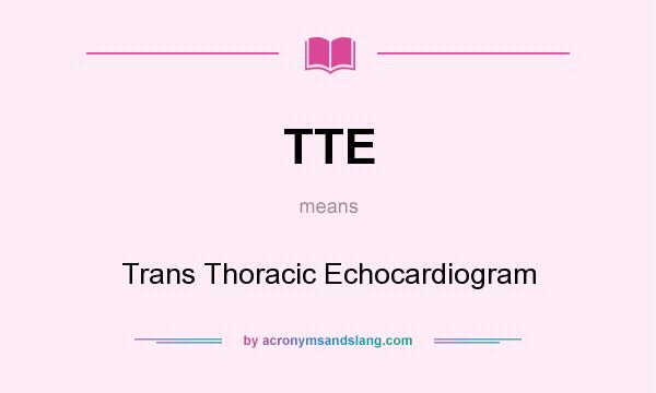 What does TTE mean? It stands for Trans Thoracic Echocardiogram