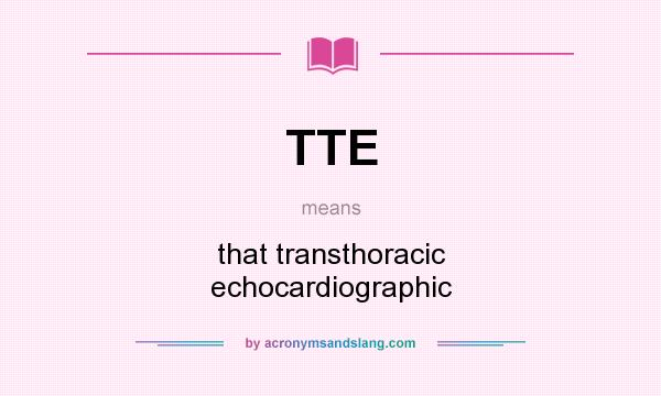 What does TTE mean? It stands for that transthoracic echocardiographic