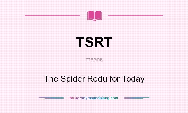 What does TSRT mean? It stands for The Spider Redu for Today