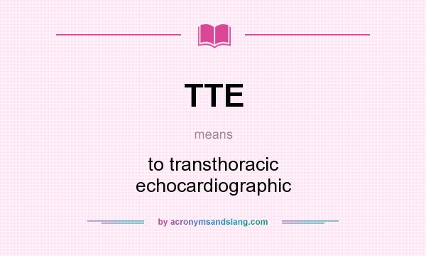 What does TTE mean? It stands for to transthoracic echocardiographic