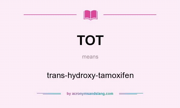 What does TOT mean? It stands for trans-hydroxy-tamoxifen