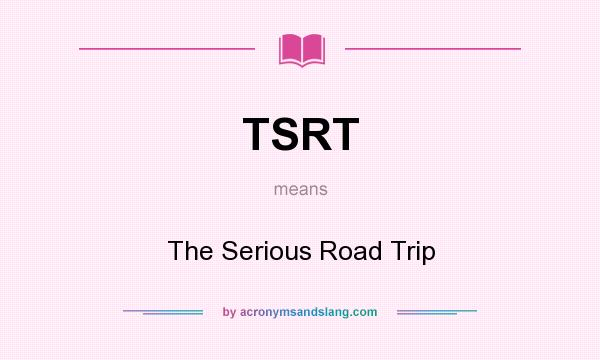What does TSRT mean? It stands for The Serious Road Trip
