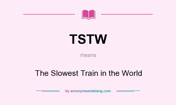What does TSTW mean? It stands for The Slowest Train in the World